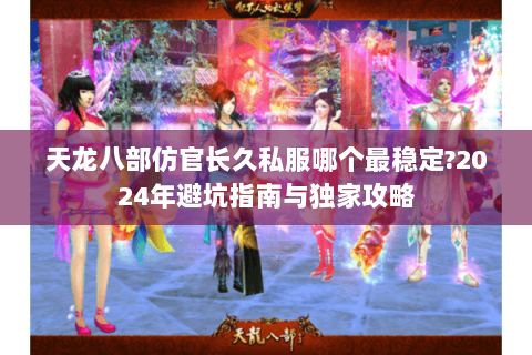 天龙八部仿官长久私服哪个最稳定?2024年避坑指南与独家攻略 天龙八部仿官长久私服哪个最稳定?2024年避坑指南与独家攻略