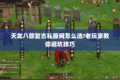 天龙八部复古私服网怎么选?老玩家教你避坑技巧