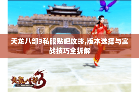 天龙八部3私服贴吧攻略,版本选择与实战技巧全拆解 天龙八部3私服贴吧攻略,版本选择与实战技巧全拆解