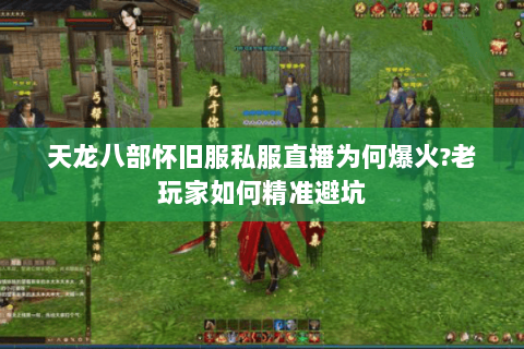 天龙八部怀旧服私服直播为何爆火?老玩家如何精准避坑 天龙八部怀旧服私服直播为何爆火?老玩家如何精准避坑