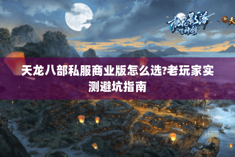 天龙八部私服商业版怎么选?老玩家实测避坑指南
