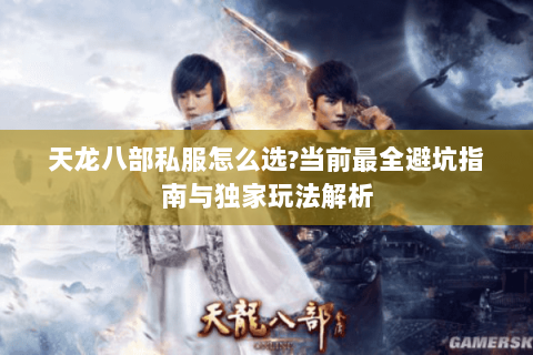 天龙八部私服怎么选?当前最全避坑指南与独家玩法解析 天龙八部私服怎么选?当前最全避坑指南与独家玩法解析