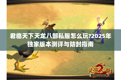 君临天下天龙八部私服怎么玩?2025年独家版本测评与防封指南