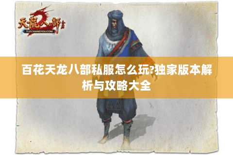 百花天龙八部私服怎么玩?独家版本解析与攻略大全 百花天龙八部私服怎么玩?独家版本解析与攻略大全