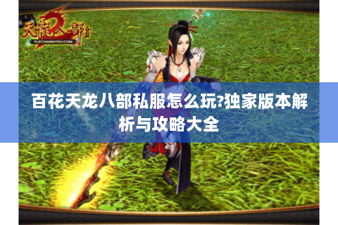 百花天龙八部私服怎么玩?独家版本解析与攻略大全 百花天龙八部私服怎么玩?独家版本解析与攻略大全
