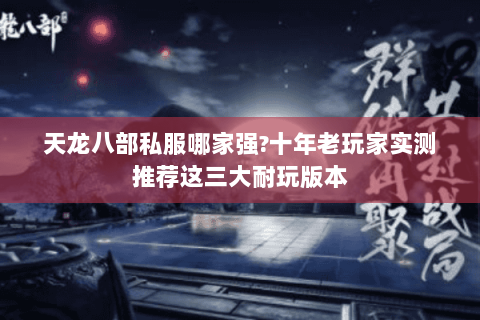 天龙八部私服哪家强?十年老玩家实测推荐这三大耐玩版本