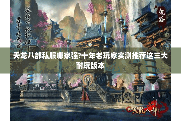 天龙八部私服哪家强?十年老玩家实测推荐这三大耐玩版本 天龙八部私服哪家强?十年老玩家实测推荐这三大耐玩版本