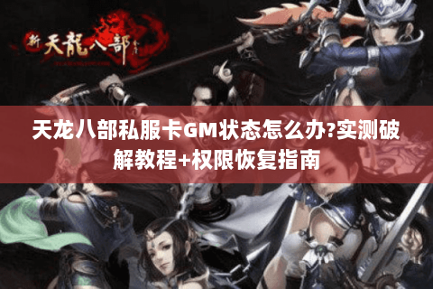 天龙八部私服卡GM状态怎么办?实测破解教程+权限恢复指南