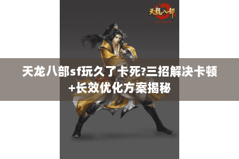 天龙八部sf玩久了卡死?三招解决卡顿+长效优化方案揭秘 天龙八部sf玩久了卡死?三招解决卡顿+长效优化方案揭秘