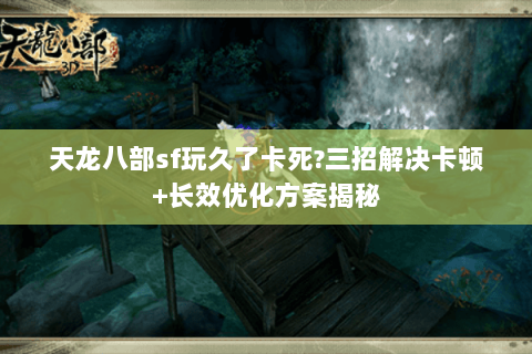 天龙八部sf玩久了卡死?三招解决卡顿+长效优化方案揭秘 天龙八部sf玩久了卡死?三招解决卡顿+长效优化方案揭秘
