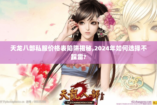 天龙八部私服价格表陷阱揭秘,2024年如何选择不踩雷? 天龙八部私服价格表陷阱揭秘,2024年如何选择不踩雷?