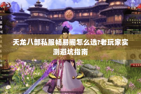 天龙八部私服畅易阁怎么选?老玩家实测避坑指南 天龙八部私服畅易阁怎么选?老玩家实测避坑指南