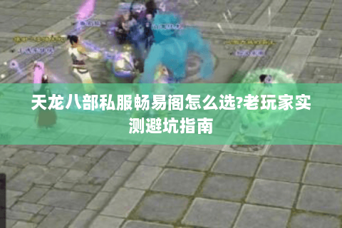 天龙八部私服畅易阁怎么选?老玩家实测避坑指南 天龙八部私服畅易阁怎么选?老玩家实测避坑指南