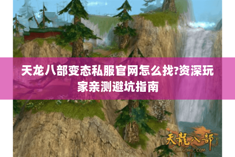天龙八部变态私服官网怎么找?资深玩家亲测避坑指南 天龙八部变态私服官网怎么找?资深玩家亲测避坑指南