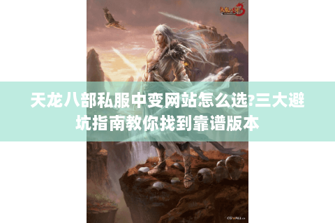 天龙八部私服中变网站怎么选?三大避坑指南教你找到靠谱版本 天龙八部私服中变网站怎么选?三大避坑指南教你找到靠谱版本