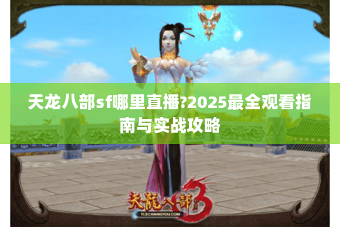 天龙八部sf哪里直播?2025最全观看指南与实战攻略 天龙八部sf哪里直播?2025最全观看指南与实战攻略