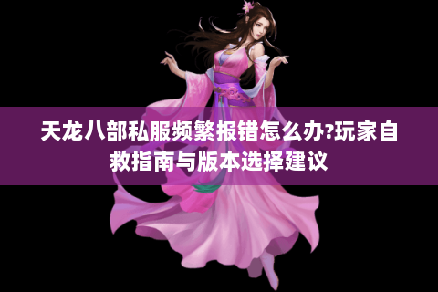 天龙八部私服频繁报错怎么办?玩家自救指南与版本选择建议 天龙八部私服频繁报错怎么办?玩家自救指南与版本选择建议