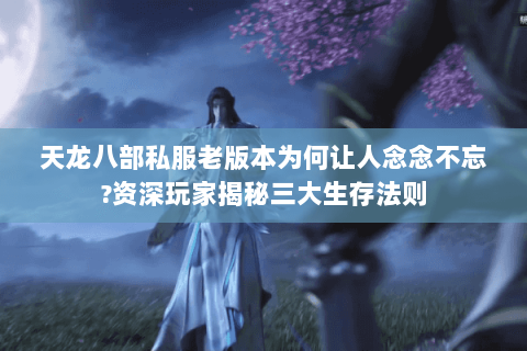 天龙八部私服老版本为何让人念念不忘?资深玩家揭秘三大生存法则 天龙八部私服老版本为何让人念念不忘?资深玩家揭秘三大生存法则