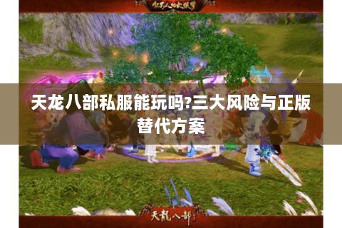 天龙八部私服能玩吗?三大风险与正版替代方案 天龙八部私服能玩吗?三大风险与正版替代方案