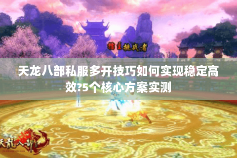 天龙八部私服多开技巧如何实现稳定高效?5个核心方案实测 天龙八部私服多开技巧如何实现稳定高效?5个核心方案实测