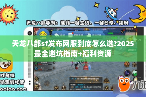 天龙八部sf发布网服到底怎么选?2025最全避坑指南+福利资源 天龙八部sf发布网服到底怎么选?2025最全避坑指南+福利资源