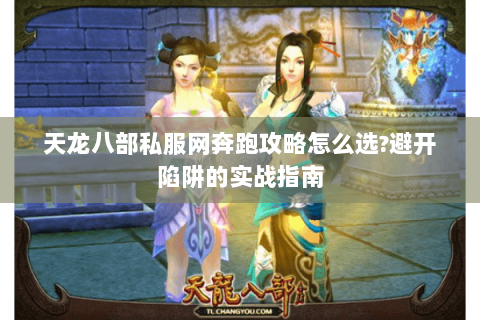 天龙八部私服网奔跑攻略怎么选?避开陷阱的实战指南 天龙八部私服网奔跑攻略怎么选?避开陷阱的实战指南
