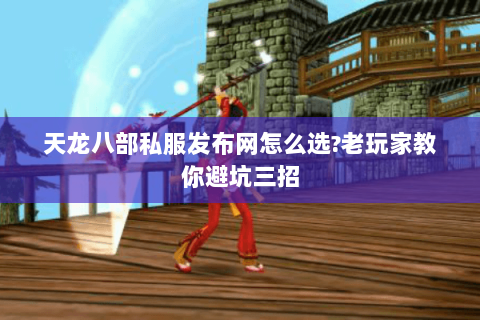天龙八部私服发布网怎么选?老玩家教你避坑三招 天龙八部私服发布网怎么选?老玩家教你避坑三招