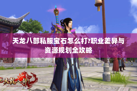 天龙八部私服宝石怎么打?职业差异与资源规划全攻略 天龙八部私服宝石怎么打?职业差异与资源规划全攻略