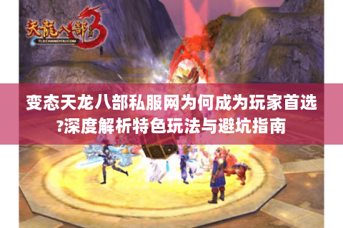 变态天龙八部私服网为何成为玩家首选?深度解析特色玩法与避坑指南 变态天龙八部私服网为何成为玩家首选?深度解析特色玩法与避坑指南