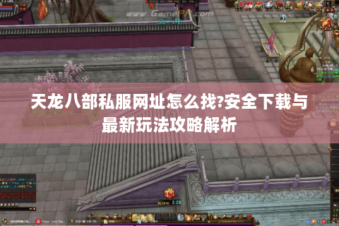 天龙八部私服网址怎么找?安全下载与最新玩法攻略解析 天龙八部私服网址怎么找?安全下载与最新玩法攻略解析