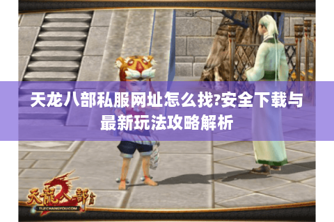 天龙八部私服网址怎么找?安全下载与最新玩法攻略解析 天龙八部私服网址怎么找?安全下载与最新玩法攻略解析