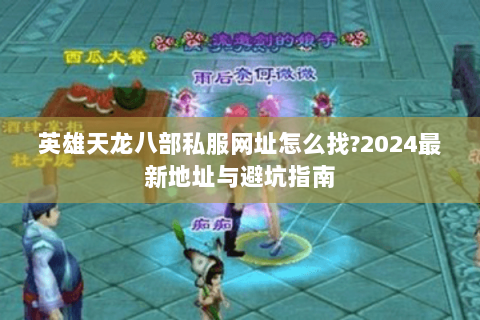 英雄天龙八部私服网址怎么找?2024最新地址与避坑指南 英雄天龙八部私服网址怎么找?2024最新地址与避坑指南