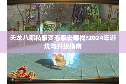 天龙八部私服变态版去哪找?2024年避坑与升级指南 天龙八部私服变态版去哪找?2024年避坑与升级指南