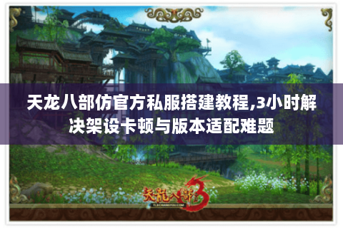 天龙八部仿官方私服搭建教程,3小时解决架设卡顿与版本适配难题