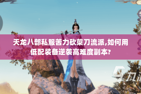 天龙八部私服苦力砍菜刀流派,如何用低配装备逆袭高难度副本? 天龙八部私服苦力砍菜刀流派,如何用低配装备逆袭高难度副本?
