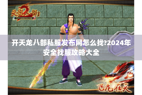 开天龙八部私服发布网怎么找?2024年安全找服攻略大全 开天龙八部私服发布网怎么找?2024年安全找服攻略大全