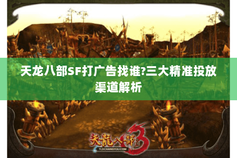 天龙八部SF打广告找谁?三大精准投放渠道解析 天龙八部SF打广告找谁?三大精准投放渠道解析
