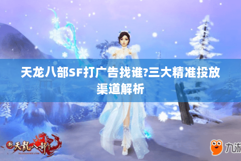 天龙八部SF打广告找谁?三大精准投放渠道解析 天龙八部SF打广告找谁?三大精准投放渠道解析