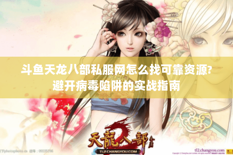 斗鱼天龙八部私服网怎么找可靠资源?避开病毒陷阱的实战指南 斗鱼天龙八部私服网怎么找可靠资源?避开病毒陷阱的实战指南