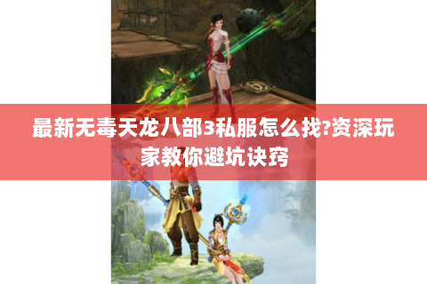 最新无毒天龙八部3私服怎么找?资深玩家教你避坑诀窍 最新无毒天龙八部3私服怎么找?资深玩家教你避坑诀窍