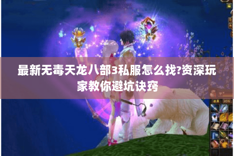 最新无毒天龙八部3私服怎么找?资深玩家教你避坑诀窍 最新无毒天龙八部3私服怎么找?资深玩家教你避坑诀窍