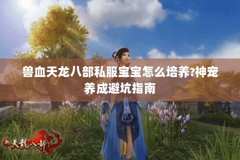 兽血天龙八部私服宝宝怎么培养?神宠养成避坑指南