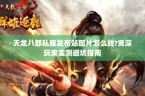 天龙八部私服发布站图片怎么找?资深玩家实测避坑指南 天龙八部私服发布站图片怎么找?资深玩家实测避坑指南