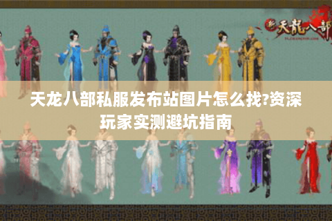 天龙八部私服发布站图片怎么找?资深玩家实测避坑指南 天龙八部私服发布站图片怎么找?资深玩家实测避坑指南