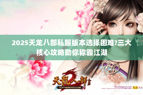 2025天龙八部私服版本选择困难?三大核心攻略助你称霸江湖 2025天龙八部私服版本选择困难?三大核心攻略助你称霸江湖