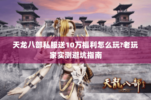 天龙八部私服送10万福利怎么玩?老玩家实测避坑指南 天龙八部私服送10万福利怎么玩?老玩家实测避坑指南