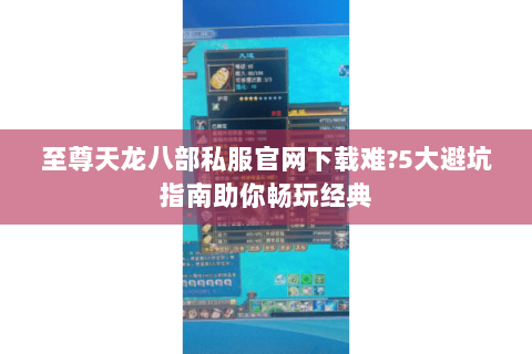 至尊天龙八部私服官网下载难?5大避坑指南助你畅玩经典 至尊天龙八部私服官网下载难?5大避坑指南助你畅玩经典