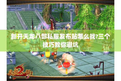 新开天龙八部私服发布站怎么找?三个技巧教你避坑 新开天龙八部私服发布站怎么找?三个技巧教你避坑