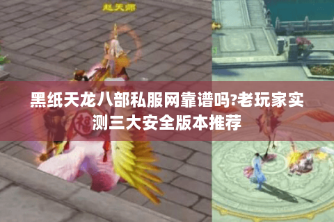 黑纸天龙八部私服网靠谱吗?老玩家实测三大安全版本推荐