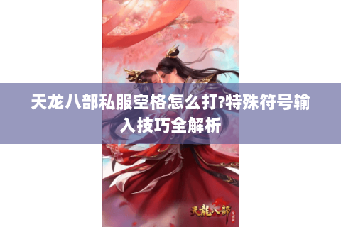 天龙八部私服空格怎么打?特殊符号输入技巧全解析 天龙八部私服空格怎么打?特殊符号输入技巧全解析